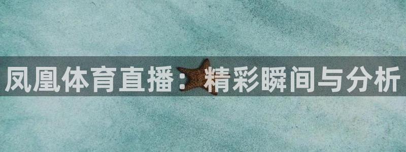 飞速直播体育：凤凰体育直播：精彩瞬间与分析
