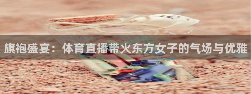 飞速体育直播nba免费观看：旗袍盛宴：体育直播带火东方女子的气场与优雅